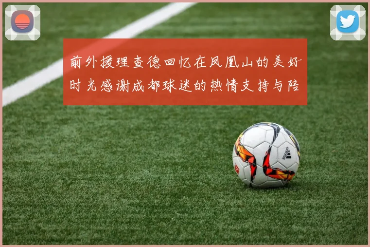 前外援理查德回忆在凤凰山的美好时光感谢成都球迷的热情支持与陪伴