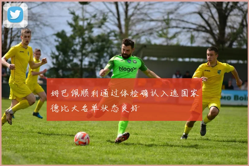 姆巴佩顺利通过体检确认入选国家德比大名单状态良好
