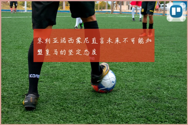 朱利亚诺西蒙尼直言未来不可能加盟皇马的坚定态度