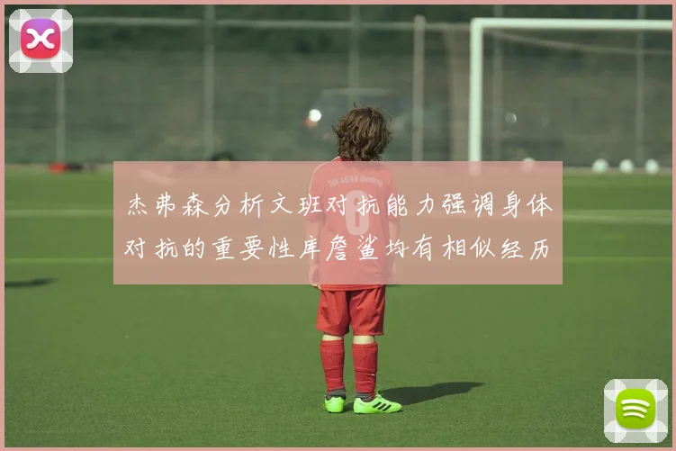 杰弗森分析文班对抗能力强调身体对抗的重要性库詹鲨均有相似经历