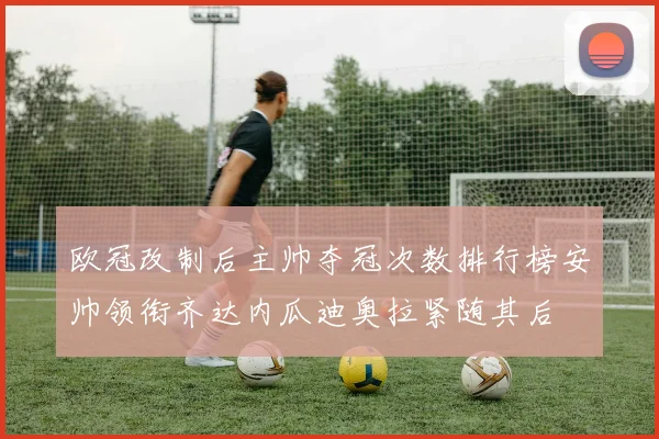 欧冠改制后主帅夺冠次数排行榜安帅领衔齐达内瓜迪奥拉紧随其后