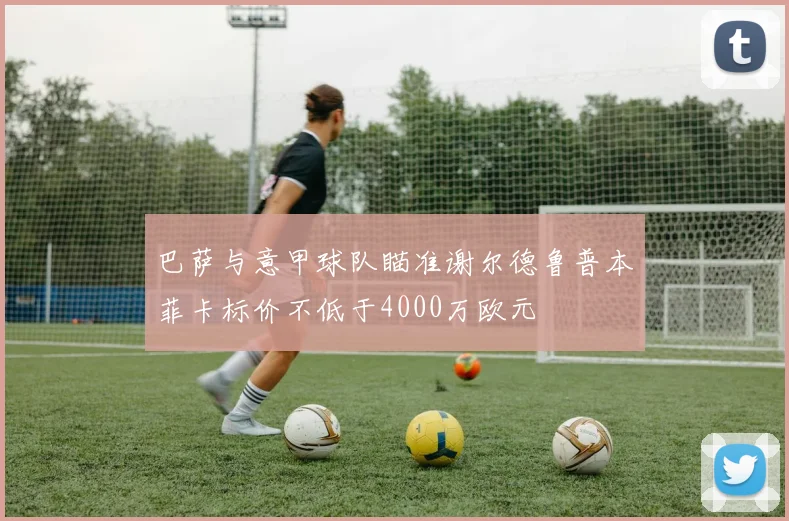 巴萨与意甲球队瞄准谢尔德鲁普本菲卡标价不低于4000万欧元