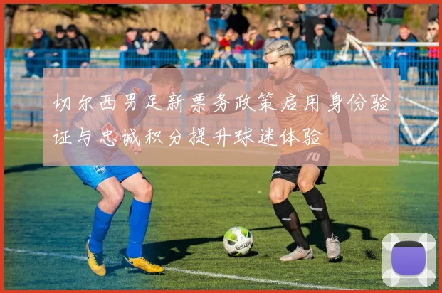 切尔西男足新票务政策启用身份验证与忠诚积分提升球迷体验