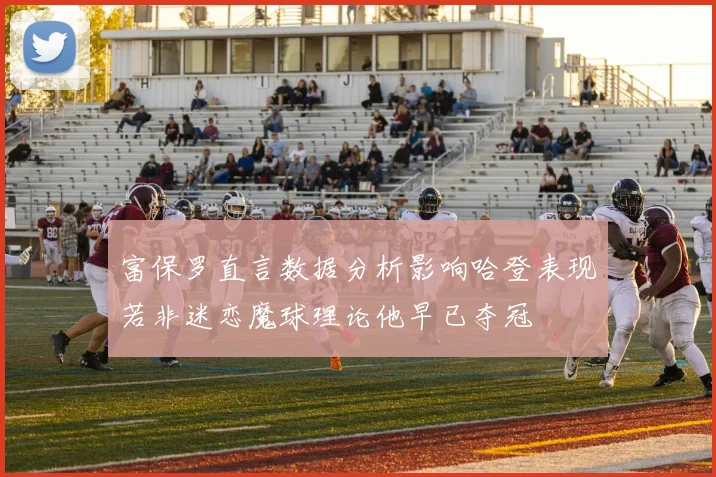 富保罗直言数据分析影响哈登表现若非迷恋魔球理论他早已夺冠