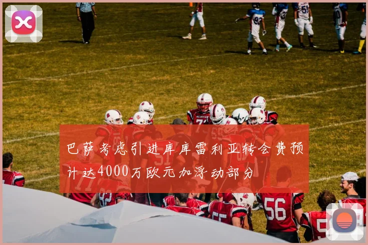 巴萨考虑引进库库雷利亚转会费预计达4000万欧元加浮动部分