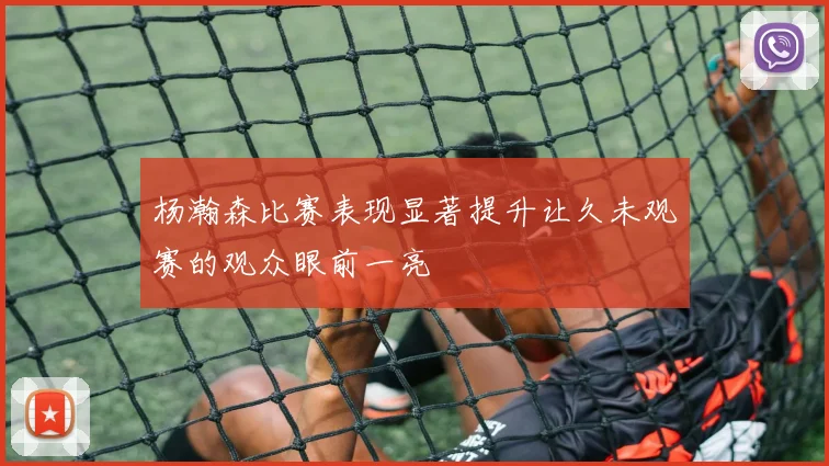 杨瀚森比赛表现显著提升让久未观赛的观众眼前一亮