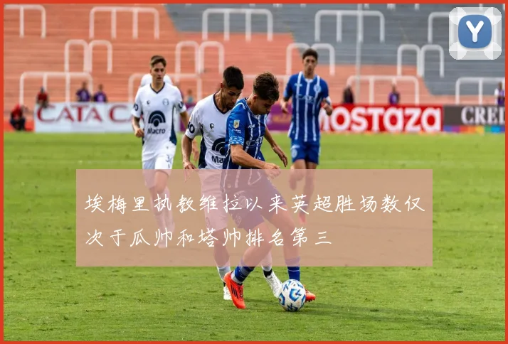 埃梅里执教维拉以来英超胜场数仅次于瓜帅和塔帅排名第三