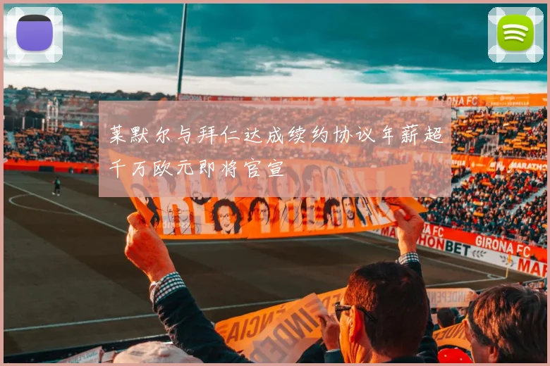 莱默尔与拜仁达成续约协议年薪超千万欧元即将官宣