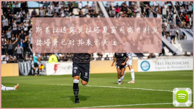 斯基拉透露莫拉塔夏窗或离开科莫赫塔费已对其表示关注