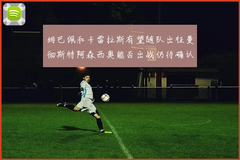 姆巴佩和卡雷拉斯有望随队出征曼彻斯特阿森西奥能否出战仍待确认