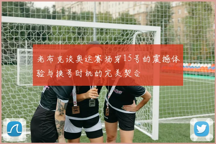 老布克谈奥运赛场穿15号的震撼体验与换号时机的完美契合