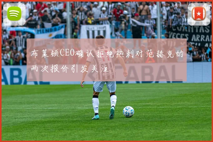 布莱顿CEO确认拒绝热刺对范赫克的两次报价引发关注