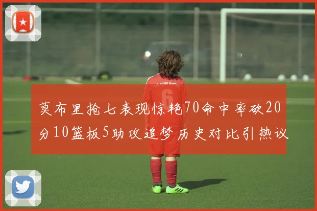 莫布里抢七表现惊艳70命中率砍20分10篮板5助攻追梦历史对比引热议