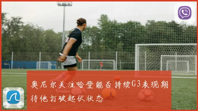 奥尼尔关注哈登能否持续G3表现期待他打破起伏状态