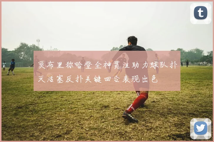 莫布里称哈登全神贯注助力球队扑灭活塞反扑关键回合表现出色