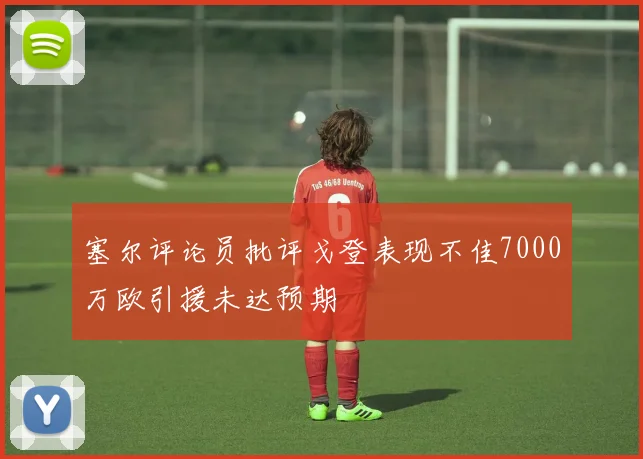 塞尔评论员批评戈登表现不佳7000万欧引援未达预期